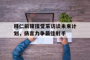 今年会网页版-拜仁前锋接受采访谈未来计划，扬言力争最佳射手的简单介绍