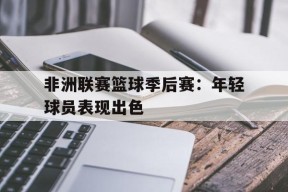 今年会官方入口-非洲联赛篮球季后赛：年轻球员表现出色