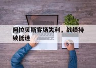 今年会网页版-关于阿拉贝斯客场失利，战绩持续低迷的信息