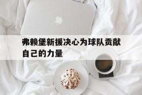 今年会网页版-弗赖堡新援决心为球队贡献自己的力量的简单介绍