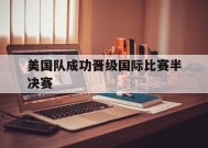 今年会官方入口-美国队成功晋级国际比赛半决赛(美国队成功晋级国际比赛半决赛视频)