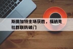今年会app下载-斯图加特主场获胜，福纳克社群联防破门