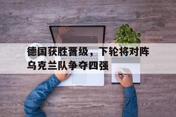 包含德国获胜晋级,下轮将对阵乌克兰队争夺四强的词条 包含德国获胜晋级,下轮将对阵乌克兰队争夺四强的词条